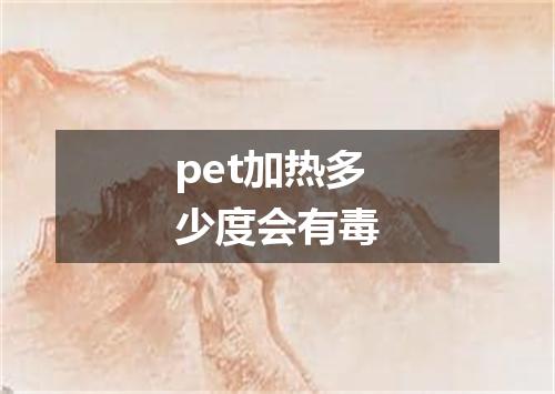 pet加热多少度会有毒