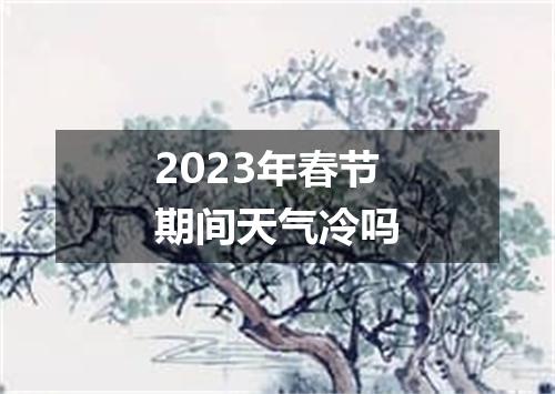 2023年春节期间天气冷吗