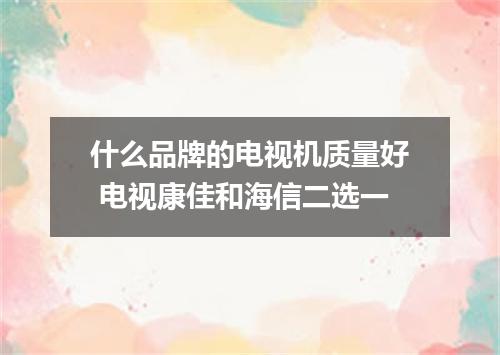 什么品牌的电视机质量好 电视康佳和海信二选一