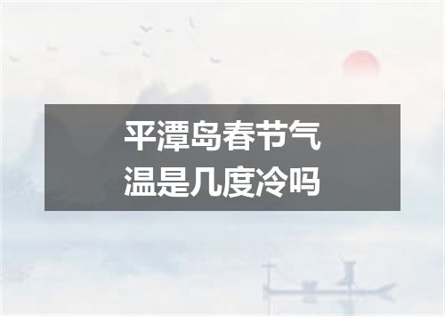 平潭岛春节气温是几度冷吗