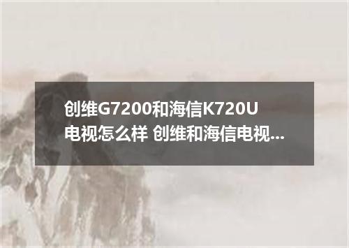 创维G7200和海信K720U电视怎么样 创维和海信电视哪个好
