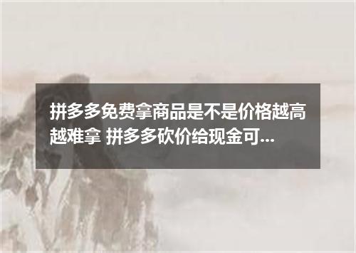 拼多多免费拿商品是不是价格越高越难拿 拼多多砍价给现金可以不买么