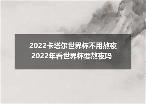 2022卡塔尔世界杯不用熬夜 2022年看世界杯要熬夜吗