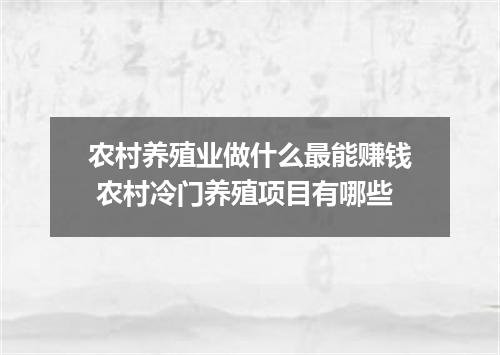 农村养殖业做什么最能赚钱 农村冷门养殖项目有哪些