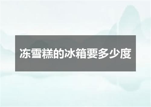 冻雪糕的冰箱要多少度
