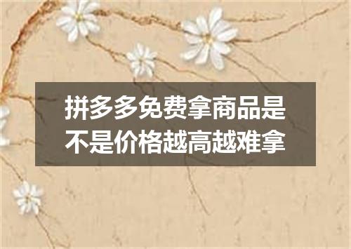 拼多多免费拿商品是不是价格越高越难拿