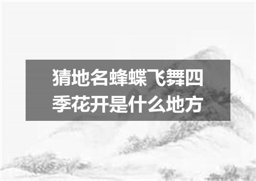 猜地名蜂蝶飞舞四季花开是什么地方