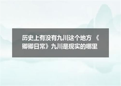 历史上有没有九川这个地方 《卿卿日常》九川是现实的哪里
