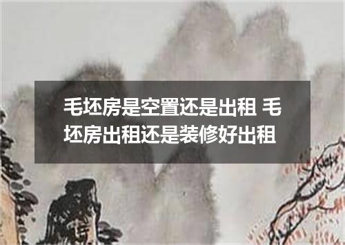 毛坯房是空置还是出租 毛坯房出租还是装修好出租
