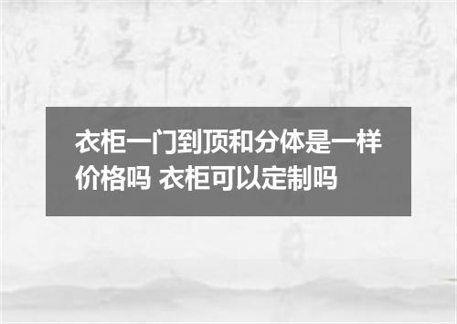 衣柜一门到顶和分体是一样价格吗 衣柜可以定制吗