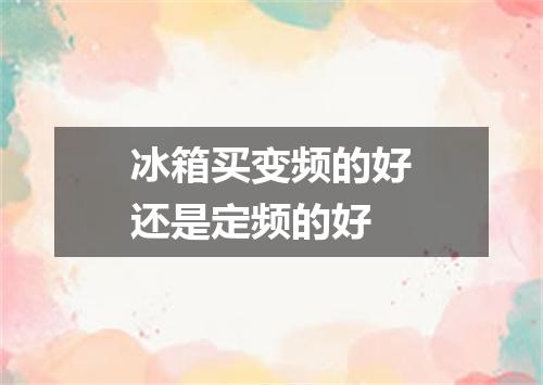 冰箱买变频的好还是定频的好
