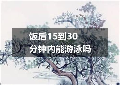 饭后15到30分钟内能游泳吗