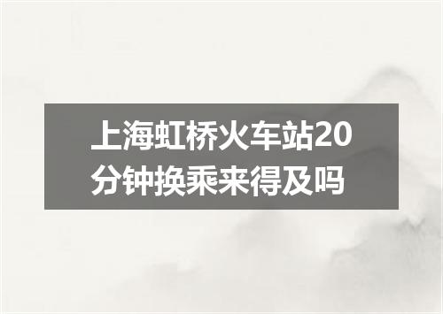 上海虹桥火车站20分钟换乘来得及吗
