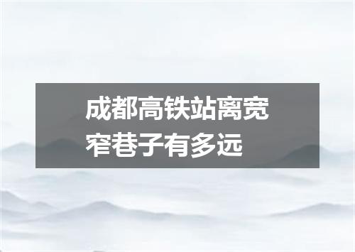 成都高铁站离宽窄巷子有多远