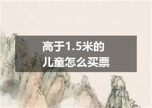 高于1.5米的儿童怎么买票