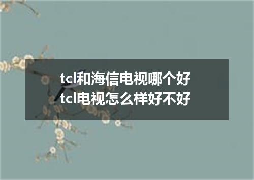 tcl和海信电视哪个好 tcl电视怎么样好不好