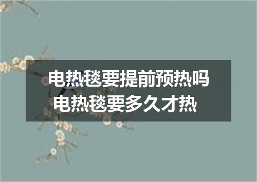 电热毯要提前预热吗 电热毯要多久才热