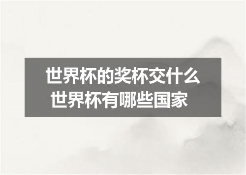 世界杯的奖杯交什么 世界杯有哪些国家