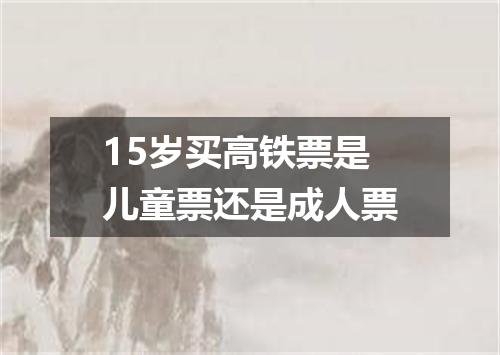 15岁买高铁票是儿童票还是成人票