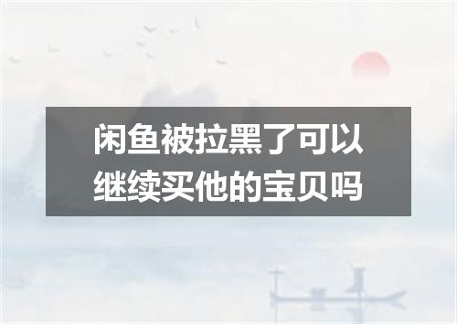 闲鱼被拉黑了可以继续买他的宝贝吗