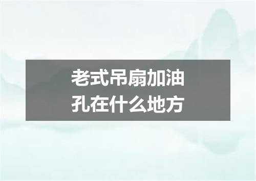 老式吊扇加油孔在什么地方