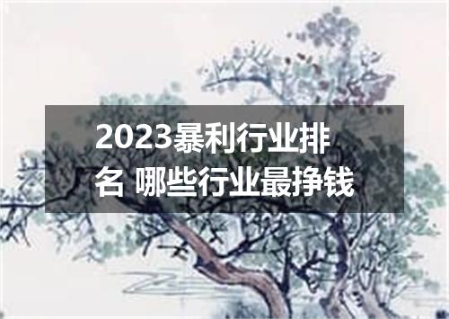 2023暴利行业排名 哪些行业最挣钱