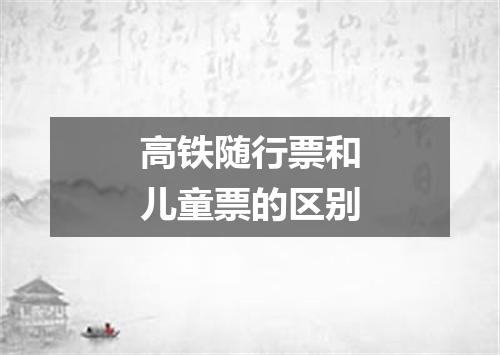 高铁随行票和儿童票的区别
