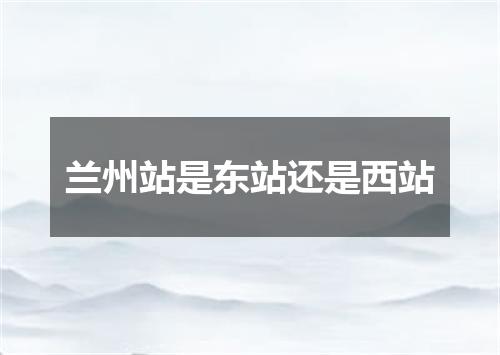 兰州站是东站还是西站