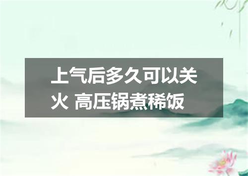 上气后多久可以关火 高压锅煮稀饭