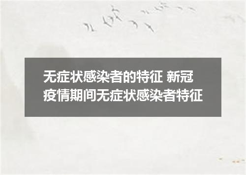 无症状感染者的特征 新冠疫情期间无症状感染者特征