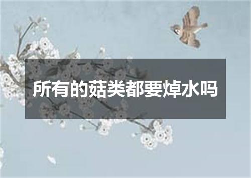 所有的菇类都要焯水吗