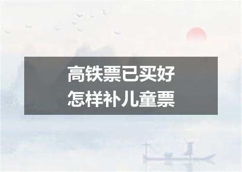 高铁票已买好怎样补儿童票