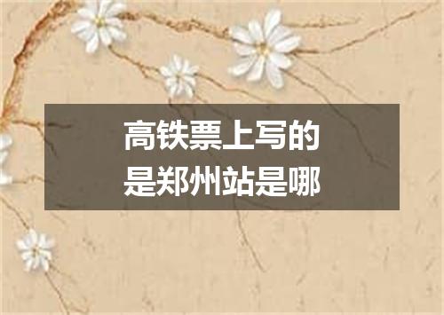 高铁票上写的是郑州站是哪