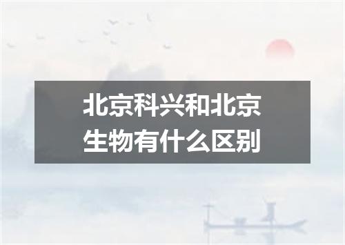 北京科兴和北京生物有什么区别