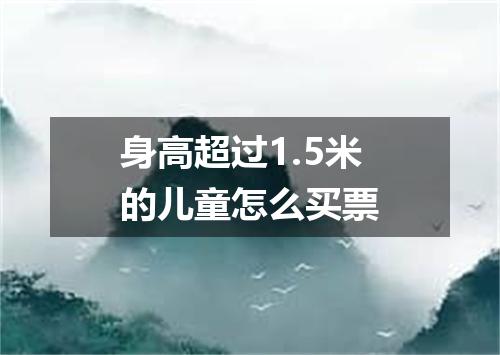 身高超过1.5米的儿童怎么买票