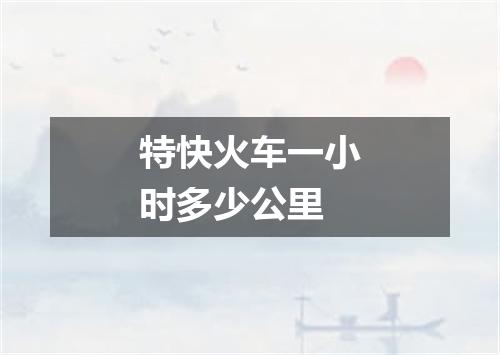 特快火车一小时多少公里