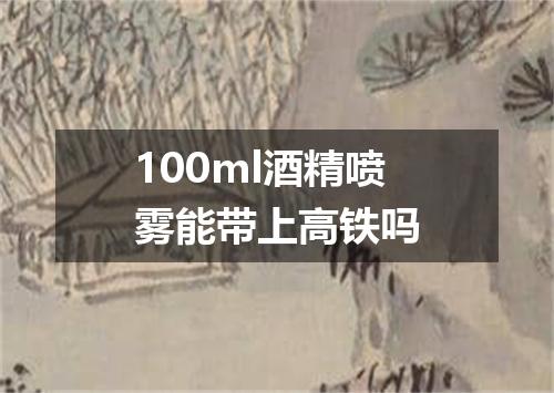 100ml酒精喷雾能带上高铁吗