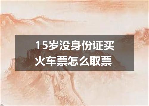 15岁没身份证买火车票怎么取票