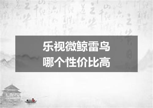 乐视微鲸雷鸟哪个性价比高