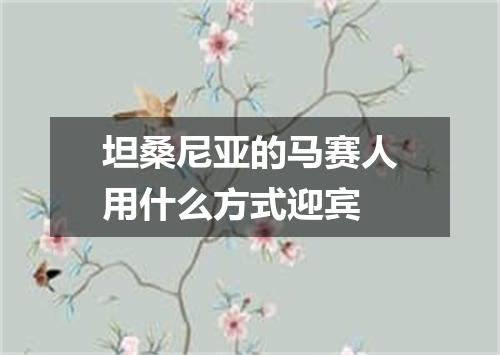 坦桑尼亚的马赛人用什么方式迎宾