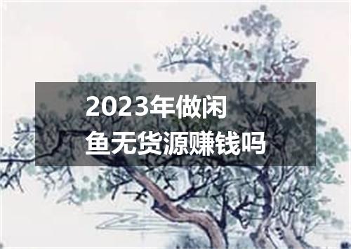 2023年做闲鱼无货源赚钱吗
