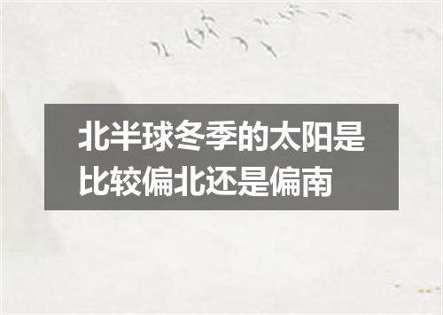 北半球冬季的太阳是比较偏北还是偏南