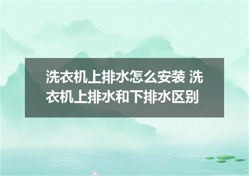 洗衣机上排水怎么安装 洗衣机上排水和下排水区别