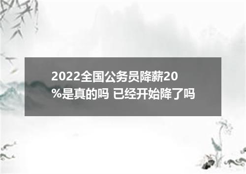 2022全国公务员降薪20%是真的吗 已经开始降了吗