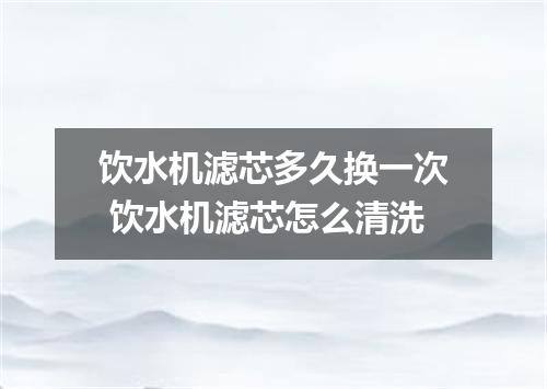 饮水机滤芯多久换一次 饮水机滤芯怎么清洗