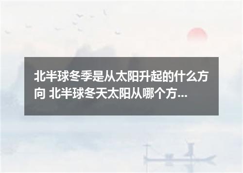 北半球冬季是从太阳升起的什么方向 北半球冬天太阳从哪个方向升起
