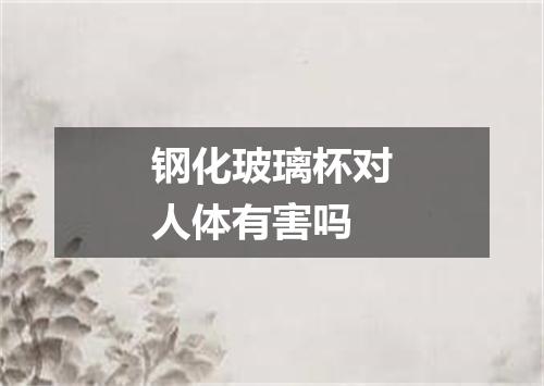 钢化玻璃杯对人体有害吗