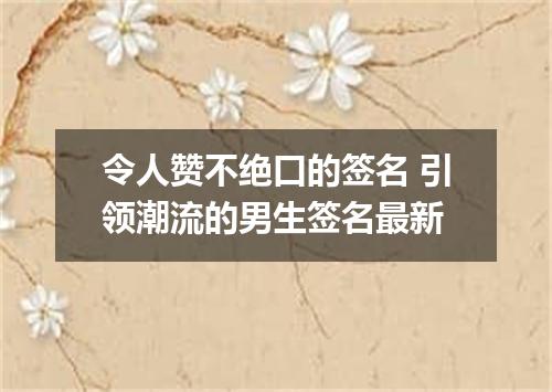 令人赞不绝口的签名 引领潮流的男生签名最新