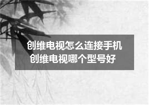 创维电视怎么连接手机 创维电视哪个型号好