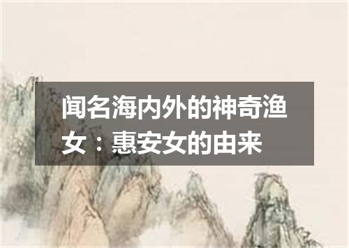 闻名海内外的神奇渔女：惠安女的由来